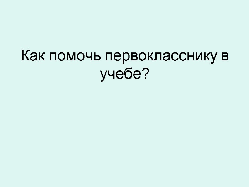 Как помочь первокласснику в учебе?